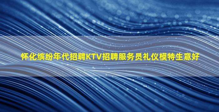 怀化缤纷年代招聘KTV招聘服务员礼仪模特生意好