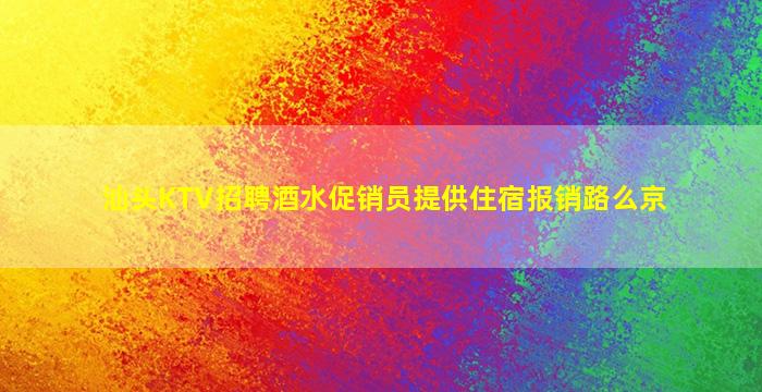 汕头KTV招聘酒水促销员提供住宿报销路么京