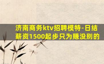 济南商务ktv招聘模特-日结薪资1500起步只为赚没别的